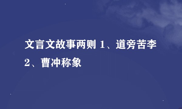 文言文故事两则 1、道旁苦李 2、曹冲称象