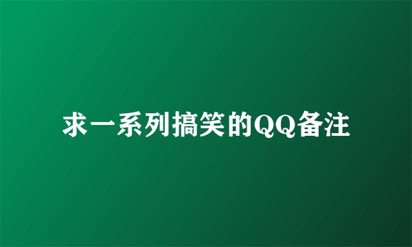 求一系列搞笑的QQ备注