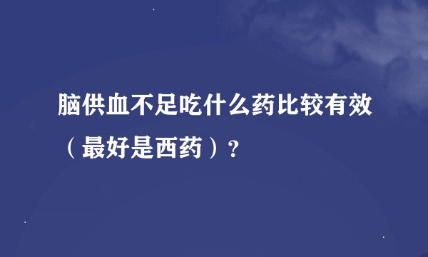 脑供血不足吃什么药比较有效（最好是西药）？