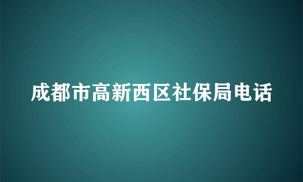 成都市高新西区社保局电话