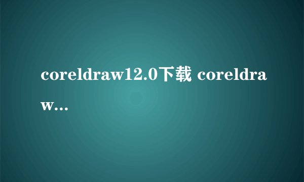 coreldraw12.0下载 coreldraw 12序列号