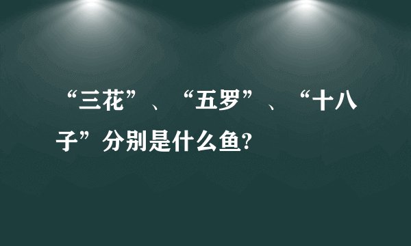 “三花”、“五罗”、“十八子”分别是什么鱼?