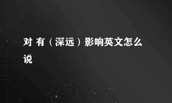 对 有（深远）影响英文怎么说