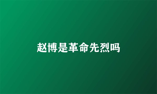 赵博是革命先烈吗