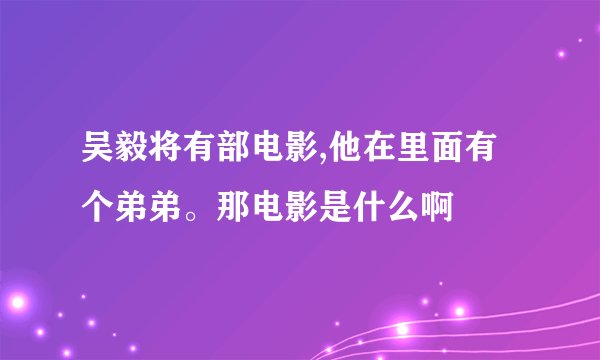 吴毅将有部电影,他在里面有个弟弟。那电影是什么啊