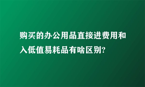 购买的办公用品直接进费用和入低值易耗品有啥区别?