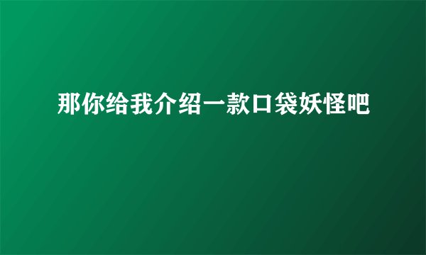 那你给我介绍一款口袋妖怪吧