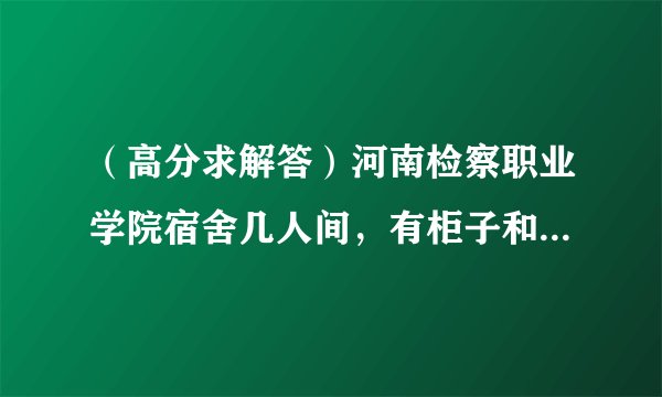 （高分求解答）河南检察职业学院宿舍几人间，有柜子和空调吗？也分等级吗？要详细的！