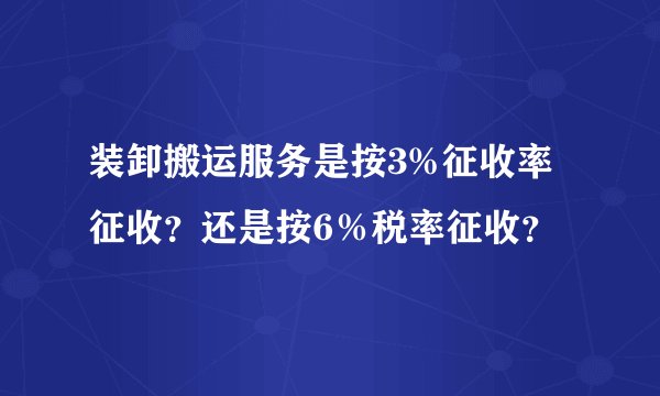 装卸搬运服务是按3%征收率征收？还是按6％税率征收？