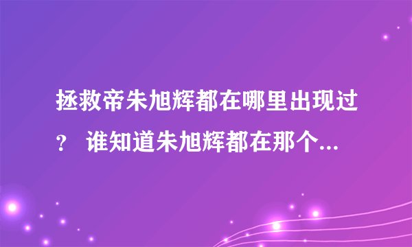 拯救帝朱旭辉都在哪里出现过？ 谁知道朱旭辉都在那个地方出现过，我好像很少见这么有才的物理学家露面啊，