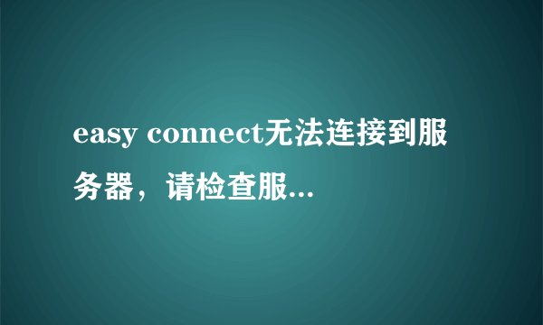 easy connect无法连接到服务器，请检查服务器版本或网络是否可用的解决办法