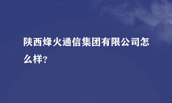陕西烽火通信集团有限公司怎么样？
