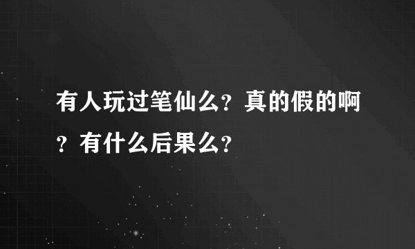 有人玩过笔仙么？真的假的啊？有什么后果么？