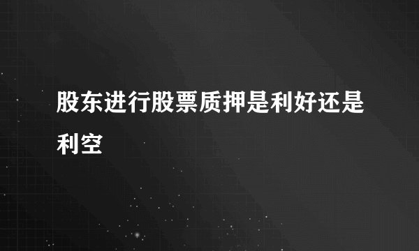 股东进行股票质押是利好还是利空
