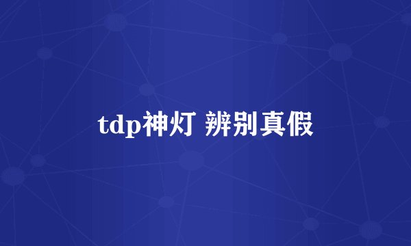tdp神灯 辨别真假