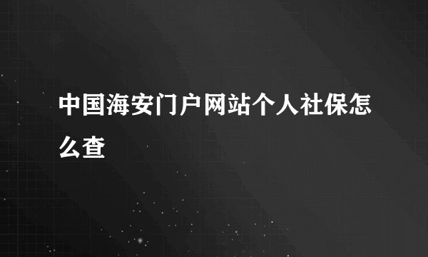 中国海安门户网站个人社保怎么查