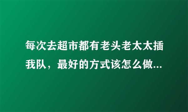 每次去超市都有老头老太太插我队，最好的方式该怎么做(我很反感)