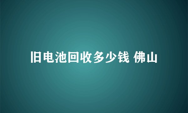 旧电池回收多少钱 佛山
