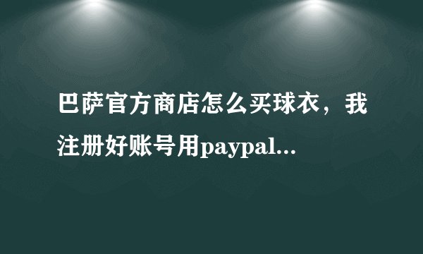 巴萨官方商店怎么买球衣，我注册好账号用paypal支付老是失败，求达人指点