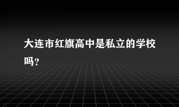 大连市红旗高中是私立的学校吗？