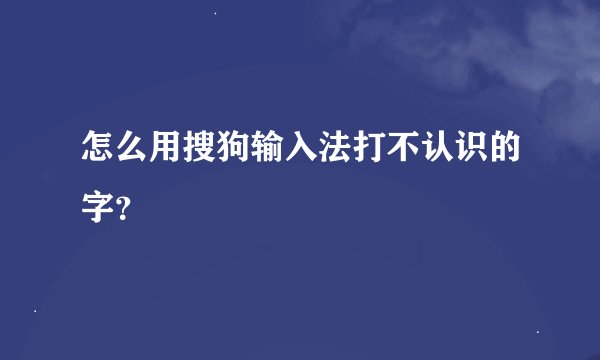 怎么用搜狗输入法打不认识的字？