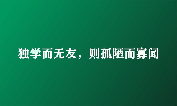 独学而无友，则孤陋而寡闻
