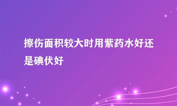 擦伤面积较大时用紫药水好还是碘伏好
