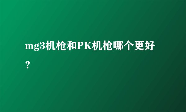 mg3机枪和PK机枪哪个更好？