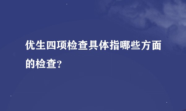优生四项检查具体指哪些方面的检查？