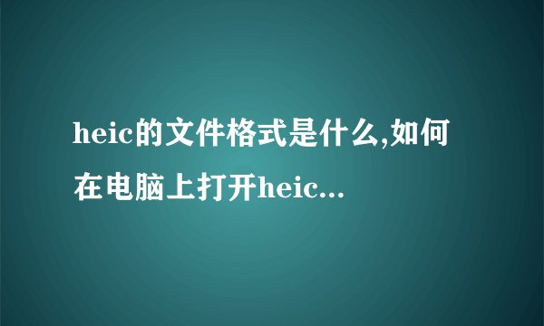 heic的文件格式是什么,如何在电脑上打开heic的图片呢