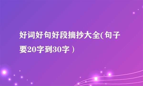 好词好句好段摘抄大全(句子要20字到30字）