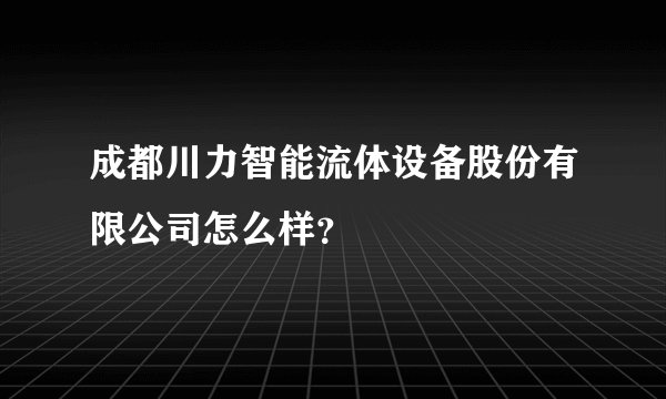 成都川力智能流体设备股份有限公司怎么样？