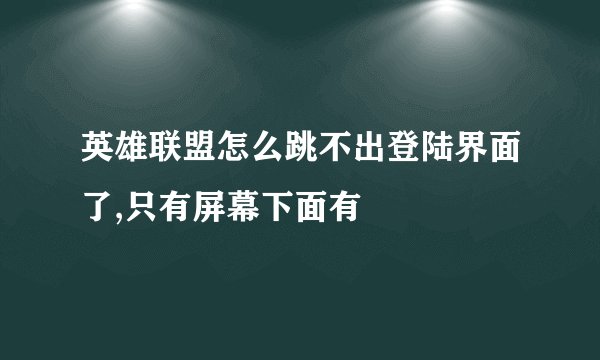 英雄联盟怎么跳不出登陆界面了,只有屏幕下面有