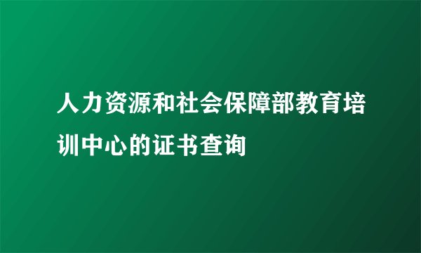 人力资源和社会保障部教育培训中心的证书查询