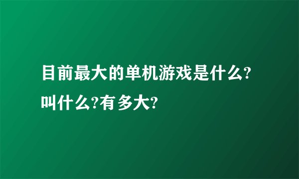 目前最大的单机游戏是什么?叫什么?有多大?