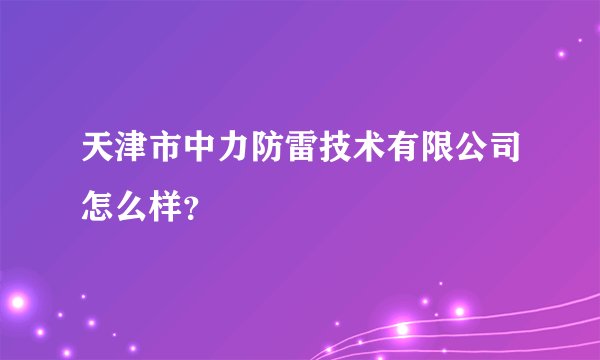 天津市中力防雷技术有限公司怎么样？