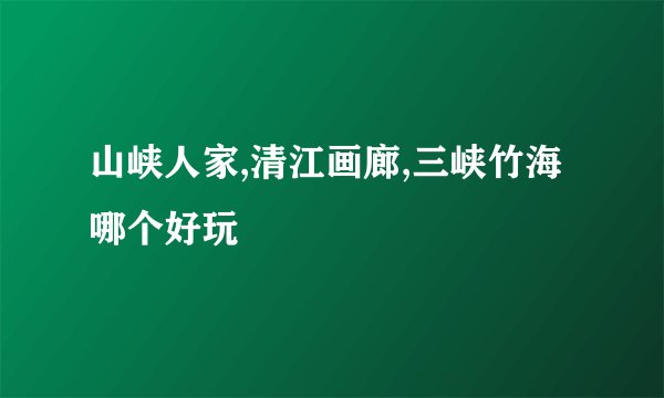 山峡人家,清江画廊,三峡竹海哪个好玩
