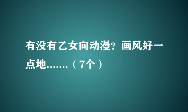 有没有乙女向动漫？画风好一点地.......（7个）