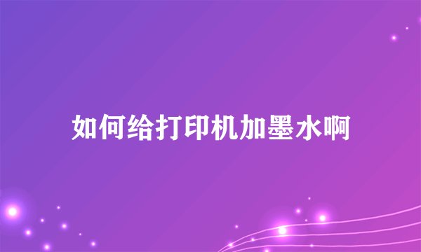 如何给打印机加墨水啊