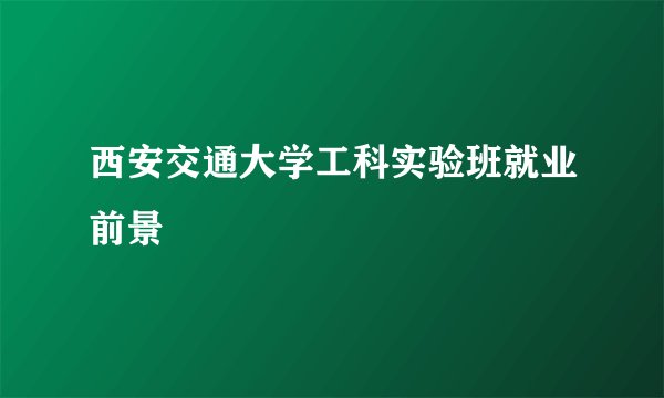 西安交通大学工科实验班就业前景