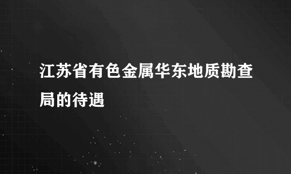 江苏省有色金属华东地质勘查局的待遇