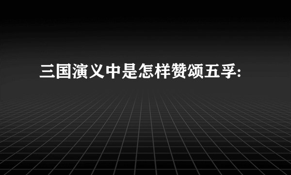 三国演义中是怎样赞颂五孚: