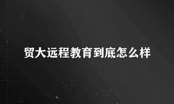 贸大远程教育到底怎么样