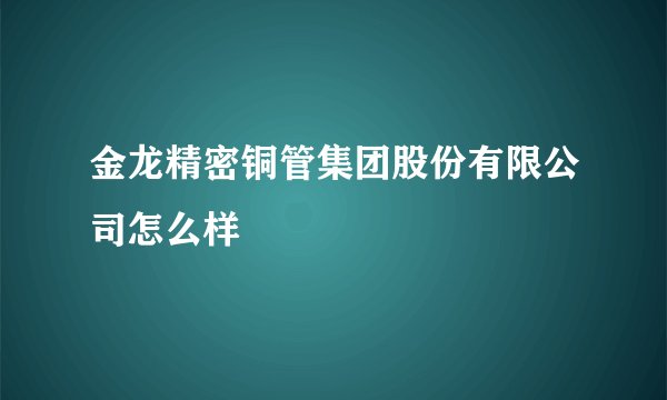 金龙精密铜管集团股份有限公司怎么样