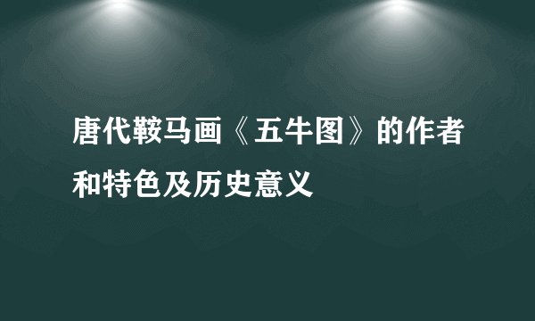 唐代鞍马画《五牛图》的作者和特色及历史意义
