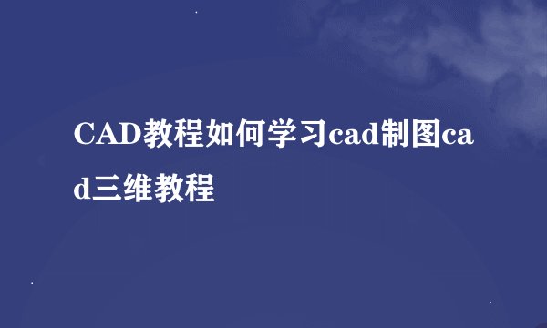 CAD教程如何学习cad制图cad三维教程