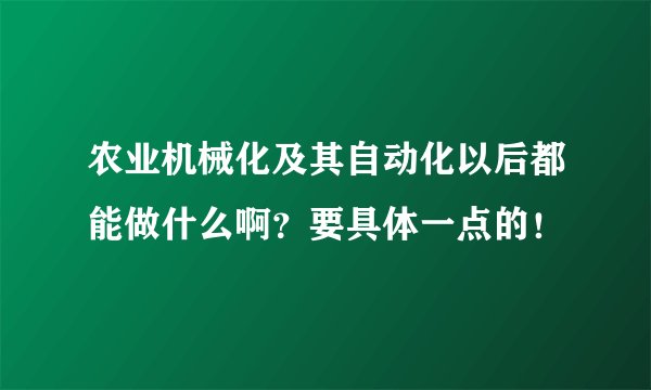 农业机械化及其自动化以后都能做什么啊？要具体一点的！