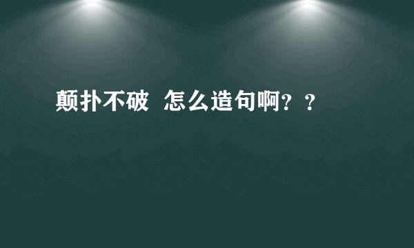 颠扑不破  怎么造句啊？？