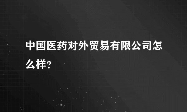 中国医药对外贸易有限公司怎么样？