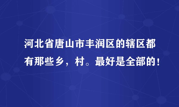 河北省唐山市丰润区的辖区都有那些乡，村。最好是全部的！